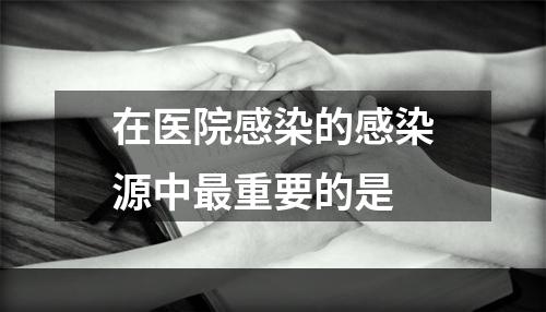 在医院感染的感染源中最重要的是