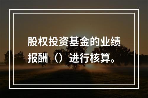 股权投资基金的业绩报酬（）进行核算。