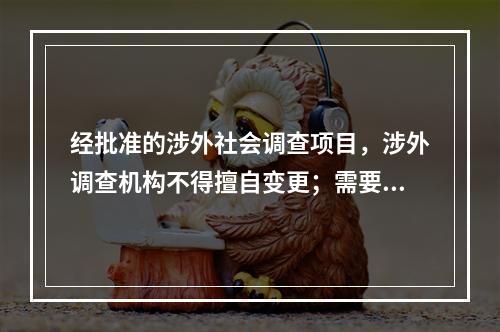 经批准的涉外社会调查项目，涉外调查机构不得擅自变更；需要变