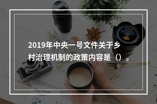 2019年中央一号文件关于乡村治理机制的政策内容是（）。