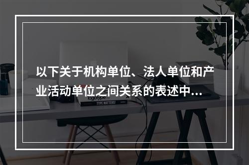 以下关于机构单位、法人单位和产业活动单位之间关系的表述中，不