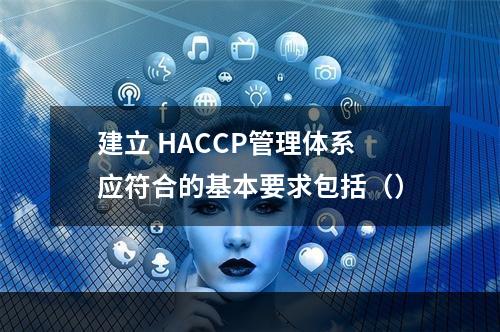 建立 HACCP管理体系应符合的基本要求包括（）