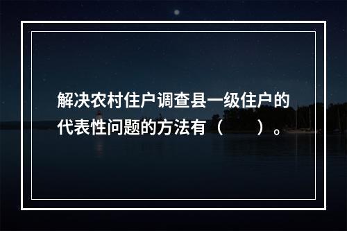 解决农村住户调查县一级住户的代表性问题的方法有（　　）。