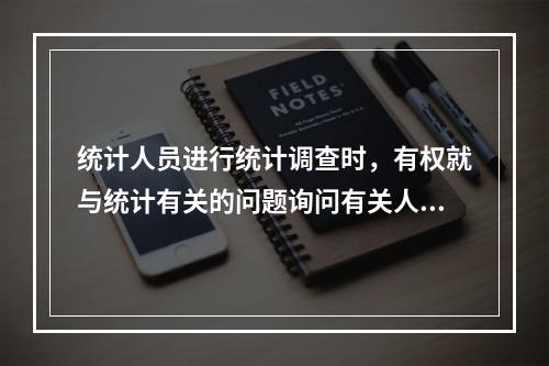 统计人员进行统计调查时，有权就与统计有关的问题询问有关人员