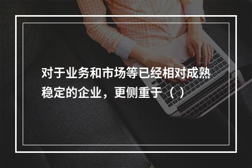 对于业务和市场等已经相对成熟稳定的企业，更侧重于（  ）