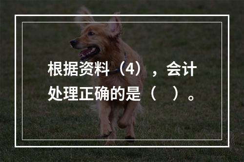 根据资料（4），会计处理正确的是（　）。