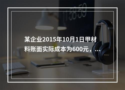 某企业2015年10月1日甲材料账面实际成本为600元，结存