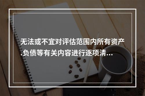 无法或不宜对评估范围内所有资产.负债等有关内容进行逐项淸查的