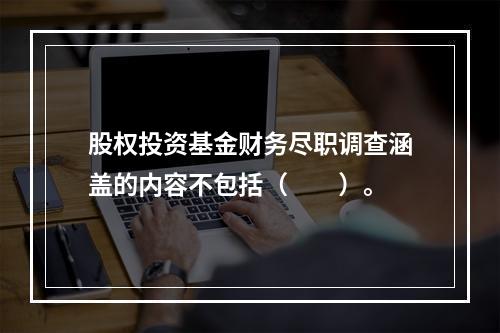 股权投资基金财务尽职调查涵盖的内容不包括（　　）。