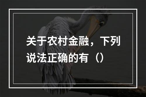 关于农村金融，下列说法正确的有（）