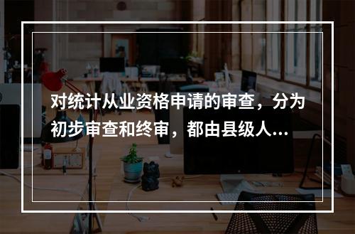 对统计从业资格申请的审查，分为初步审查和终审，都由县级人民