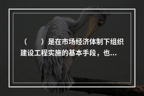 （　　）是在市场经济体制下组织建设工程实施的基本手段，也是