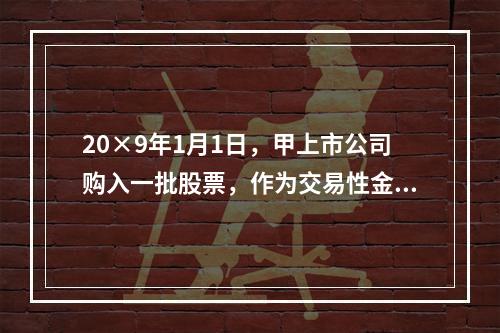 20×9年1月1日，甲上市公司购入一批股票，作为交易性金融资