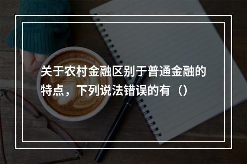 关于农村金融区别于普通金融的特点，下列说法错误的有（）