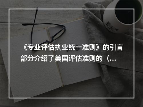 《专业评估执业统一准则》的引言部分介绍了美国评估准则的（　）