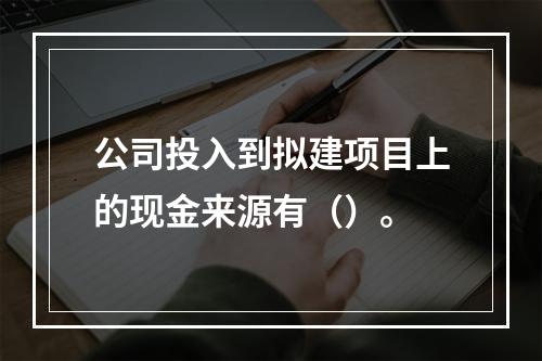 公司投入到拟建项目上的现金来源有（）。