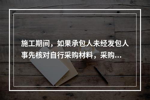 施工期间，如果承包人未经发包人事先核对自行采购材料，采购完成