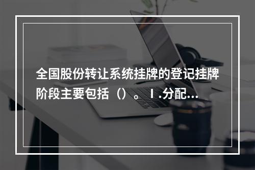 全国股份转让系统挂牌的登记挂牌阶段主要包括（）。Ⅰ.分配股票