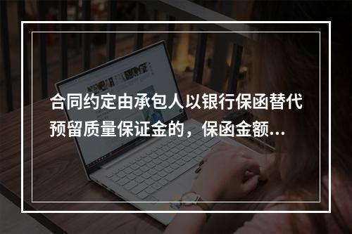 合同约定由承包人以银行保函替代预留质量保证金的，保函金额不得