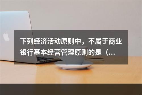 下列经济活动原则中，不属于商业银行基本经营管理原则的是（）