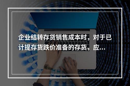 企业结转存货销售成本时，对于已计提存货跌价准备的存货，应借记