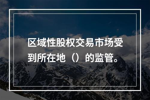 区域性股权交易市场受到所在地（）的监管。