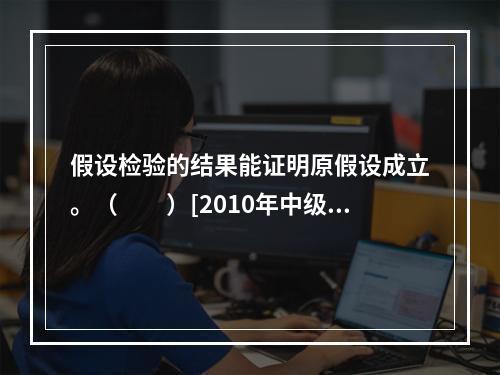 假设检验的结果能证明原假设成立。（　　）[2010年中级真