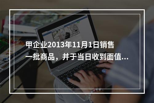 甲企业2013年11月1日销售一批商品，并于当日收到面值60