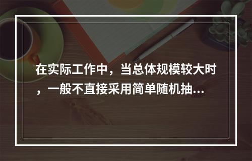 在实际工作中，当总体规模较大时，一般不直接采用简单随机抽样，