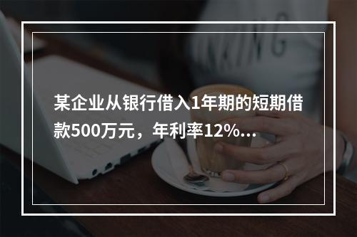 某企业从银行借入1年期的短期借款500万元，年利率12%，按