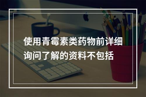 使用青霉素类药物前详细询问了解的资料不包括