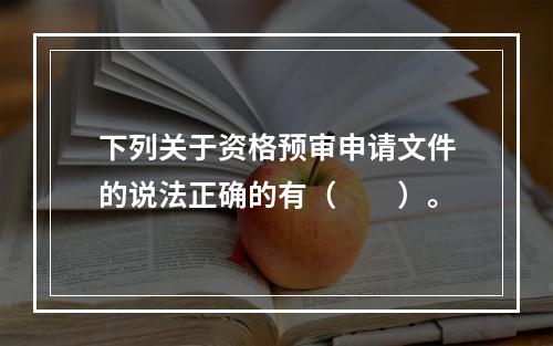 下列关于资格预审申请文件的说法正确的有（　　）。