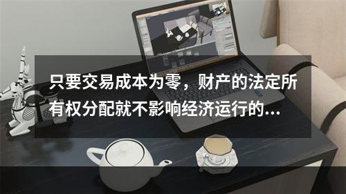 只要交易成本为零，财产的法定所有权分配就不影响经济运行的效率