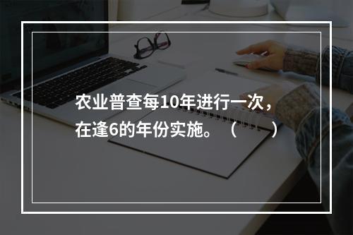 农业普查每10年进行一次，在逢6的年份实施。（　　）