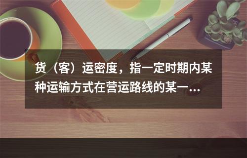 货（客）运密度，指一定时期内某种运输方式在营运路线的某一区段