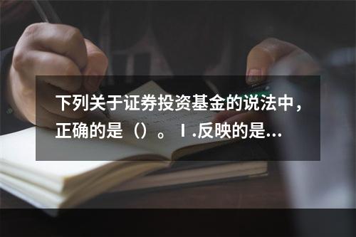 下列关于证券投资基金的说法中，正确的是（）。Ⅰ.反映的是债权