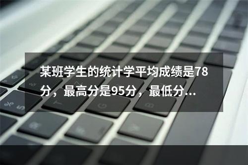 某班学生的统计学平均成绩是78分，最高分是95分，最低分是6