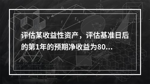 评估某收益性资产，评估基准日后的第1年的预期净收益为800万