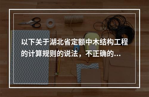 以下关于湖北省定额中木结构工程的计算规则的说法，不正确的是（