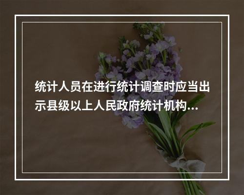 统计人员在进行统计调查时应当出示县级以上人民政府统计机构颁