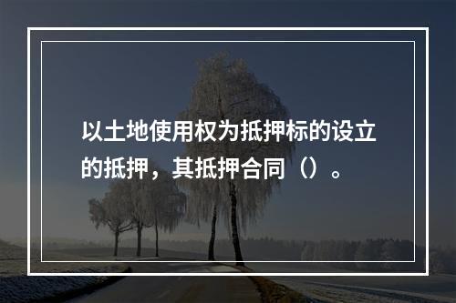 以土地使用权为抵押标的设立的抵押，其抵押合同（）。