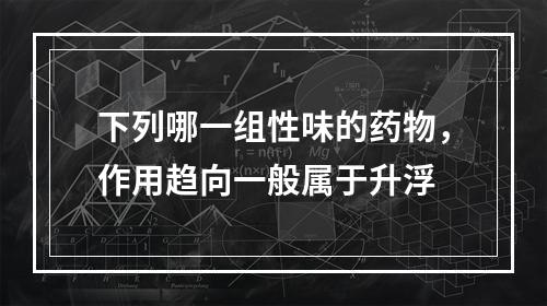 下列哪一组性味的药物，作用趋向一般属于升浮