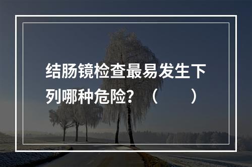 结肠镜检查最易发生下列哪种危险？（　　）