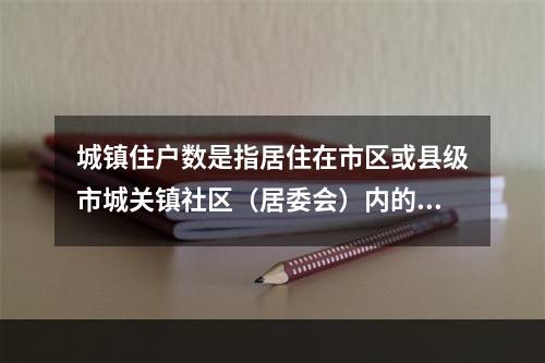 城镇住户数是指居住在市区或县级市城关镇社区（居委会）内的常