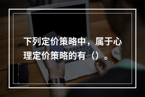 下列定价策略中，属于心理定价策略的有（）。