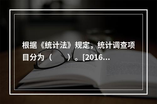 根据《统计法》规定，统计调查项目分为（　　）。[2016年、