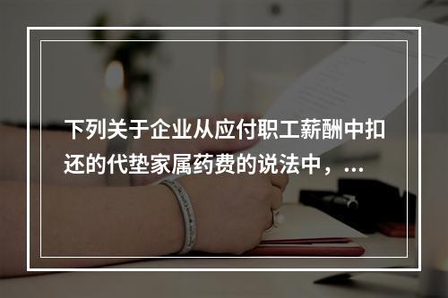 下列关于企业从应付职工薪酬中扣还的代垫家属药费的说法中，正确