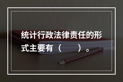 统计行政法律责任的形式主要有（　　）。