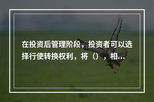 在投资后管理阶段，投资者可以选择行使转换权利，将（），相应增