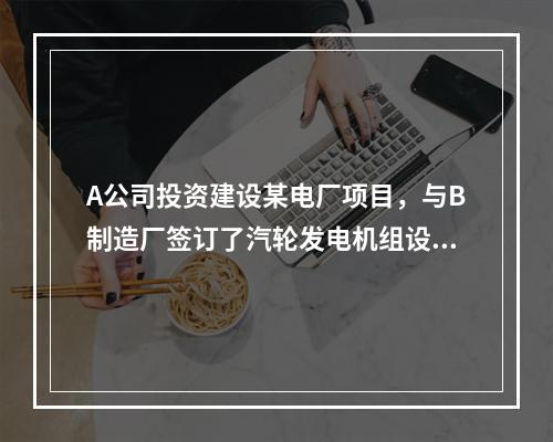 A公司投资建设某电厂项目，与B制造厂签订了汽轮发电机组设备的